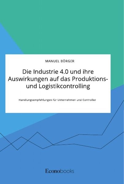 Produktbild: Die Industrie 4.0 und ihre Auswirkungen auf das Produktions- und Logistikcontrolling. Handlungsempfehlungen f&uuml;r Unternehmen und Controller