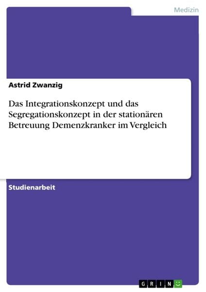 Das Integrationskonzept und das Segregationskonzept in der stationären Betreuung Demenzkranker im Vergleich, Taschenbuch von Astrid Zwanzig, GRIN,