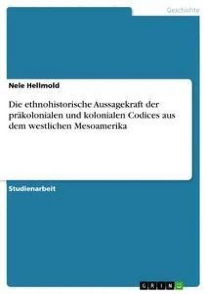 Die ethnohistorische Aussagekraft der präkolonialen und kolonialen Codices aus dem westlichen Mesoamerika, Taschenbuch von Nele Hellmold, GRIN,