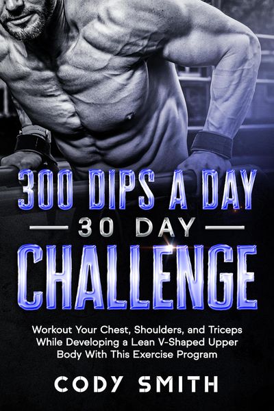 Produktbild: 300 Dips a Day 30 Day Challenge: Workout Your Chest, Shoulders, and Triceps While Developing a Lean V-Shaped Upper Body With This Exercise Program