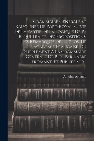 Produktbild: Grammaire G&eacute;n&eacute;rale Et Raisonn&eacute;e De Port-royal Suivie De La Partie De La Logique De P.-r. Qui Traite Des Propositions, Des Remarques De Duclos, De L'ac