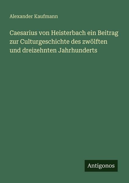Caesarius von Heisterbach ein Beitrag zur Culturgeschichte des zwölften und dreizehnten Jahrhunderts, Taschenbuch von Alexander Kaufmann, Antigonos