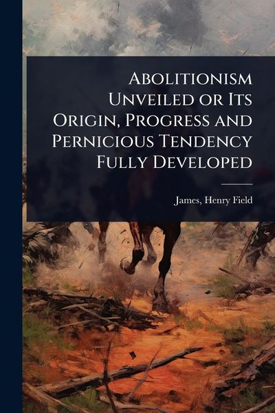 Produktbild: Abolitionism Unveiled or Its Origin, Progress and Pernicious Tendency Fully Developed