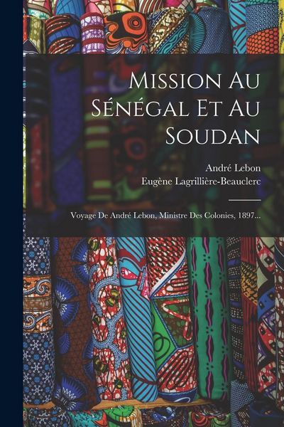 Produktbild: Mission Au S&eacute;n&eacute;gal Et Au Soudan: Voyage De Andr&eacute; Lebon, Ministre Des Colonies, 1897...
