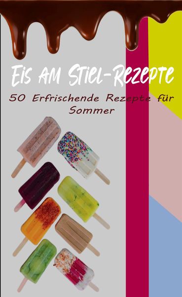 Produktbild: Eis am Stiel-Rezepte: 50 Erfrischende Rezepte f&uuml;r den Sommer