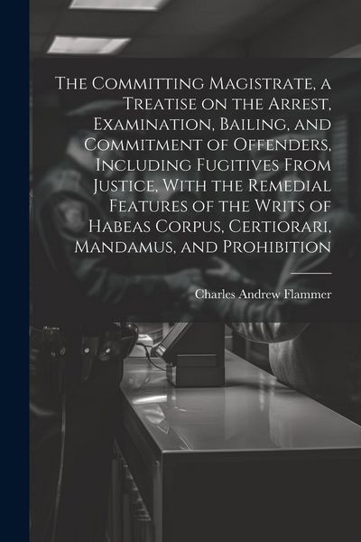 Produktbild: The Committing Magistrate, a Treatise on the Arrest, Examination, Bailing, and Commitment of Offenders, Including Fugitives From Justice, With the Rem