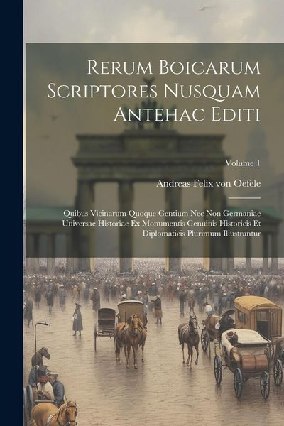 Produktbild: Rerum Boicarum Scriptores Nusquam Antehac Editi: Quibus Vicinarum Quoque Gentium Nec Non Germaniae Universae Historiae Ex Monumentis Genuinis Historic