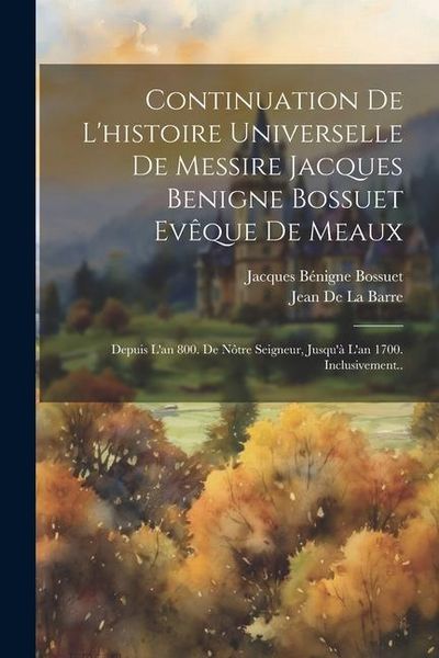 Produktbild: Continuation De L'histoire Universelle De Messire Jacques Benigne Bossuet Ev&ecirc;que De Meaux: Depuis L'an 800. De N&ocirc;tre Seigneur, Jusqu'&agrave; L'an 1700. Incl
