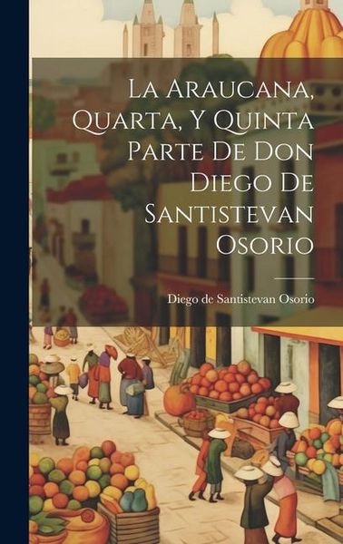 Produktbild: La Araucana, Quarta, Y Quinta Parte De Don Diego De Santistevan Osorio
