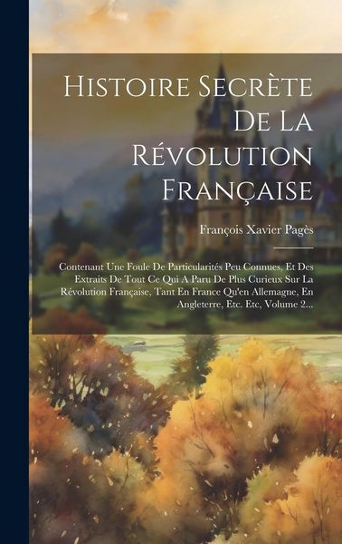 Produktbild: Histoire Secr&egrave;te De La R&eacute;volution Fran&ccedil;aise: Contenant Une Foule De Particularit&eacute;s Peu Connues, Et Des Extraits De Tout Ce Qui A Paru De Plus Curieux