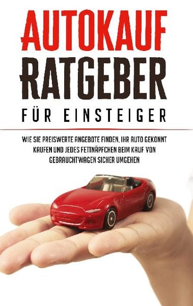 Autokauf Ratgeber für Einsteiger: Wie Sie preiswerte Angebote finden, Ihr Auto gekonnt kaufen und jedes Fettnäpfchen bei