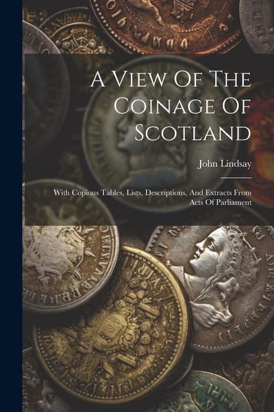 Produktbild: A View Of The Coinage Of Scotland: With Copious Tables, Lists, Descriptions, And Extracts From Acts Of Parliament