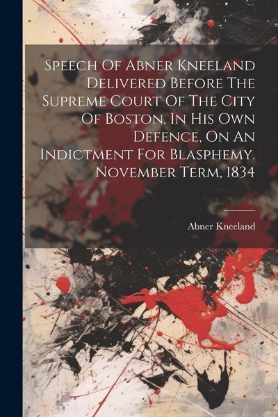 Produktbild: Speech Of Abner Kneeland Delivered Before The Supreme Court Of The City Of Boston, In His Own Defence, On An Indictment For Blasphemy. November Term,