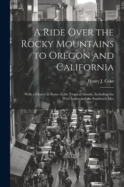 Produktbild: A Ride Over the Rocky Mountains to Oregon and California: With a Glance at Some of the Tropical Islands, Including the West Indies and the Sandwich Is