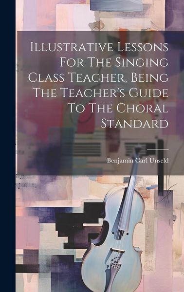 Produktbild: Illustrative Lessons For The Singing Class Teacher, Being The Teacher's Guide To The Choral Standard