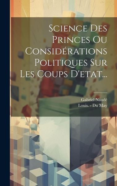 Produktbild: Science Des Princes Ou Consid&eacute;rations Politiques Sur Les Coups D'etat...