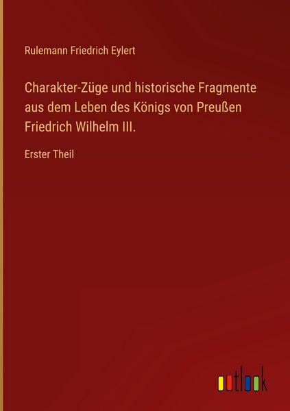 Produktbild: Charakter-Z&uuml;ge und historische Fragmente aus dem Leben des K&ouml;nigs von Preu&szlig;en Friedrich Wilhelm III.