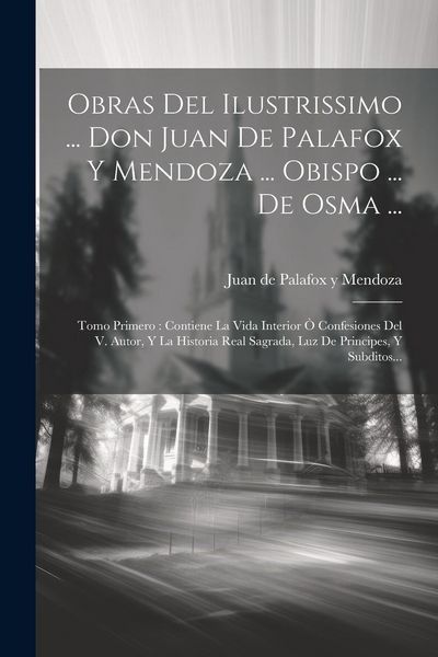 Produktbild: Obras Del Ilustrissimo ... Don Juan De Palafox Y Mendoza ... Obispo ... De Osma ...: Tomo Primero: Contiene La Vida Interior &Ograve; Confesiones Del V. Auto