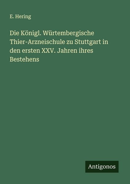 Produktbild: Die K&ouml;nigl. W&uuml;rtembergische Thier-Arzneischule zu Stuttgart in den ersten XXV. Jahren ihres Bestehens