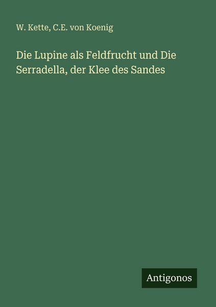 Die Lupine als Feldfrucht und Die Serradella, der Klee des Sandes, Taschenbuch von W. Kette , C. E. Koenig, Antigonos Verlag, 9783563932780