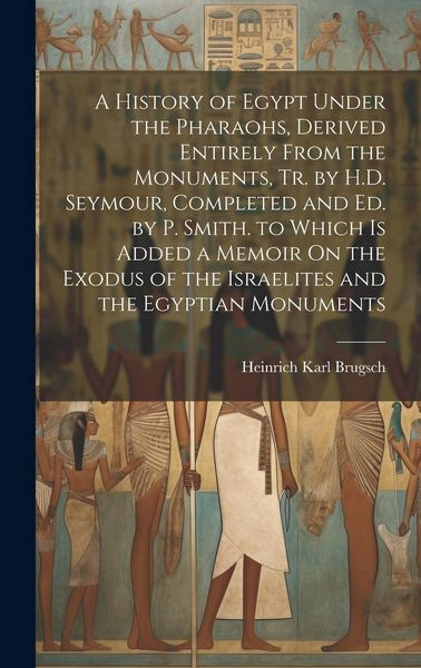 Produktbild: A History of Egypt Under the Pharaohs, Derived Entirely From the Monuments, Tr. by H.D. Seymour, Completed and Ed. by P. Smith. to Which Is Added a Me