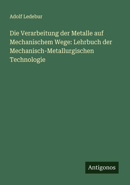 Die Verarbeitung der Metalle auf Mechanischem Wege: Lehrbuch der Mechanisch-Metallurgischen Technologie, Taschenbuch von Adolf Ledebur, Antigonos