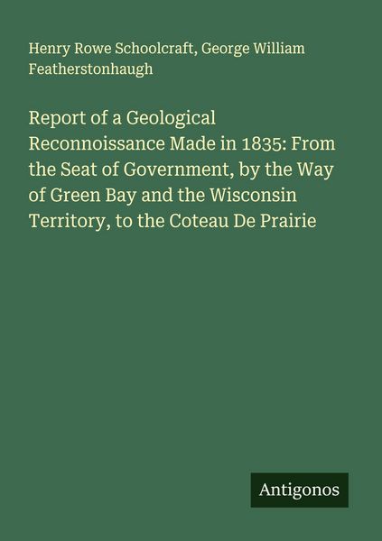 Produktbild: Report of a Geological Reconnoissance Made in 1835: From the Seat of Government, by the Way of Green Bay and the Wisconsin Territory, to the Coteau De Prairie
