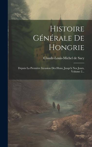 Produktbild: Histoire G&eacute;n&eacute;rale De Hongrie: Depuis La Premi&egrave;re Invasion Des Huns, Jusqu'&agrave; Nos Jours, Volume 2...