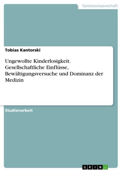 Ungewollte Kinderlosigkeit. Gesellschaftliche Einflüsse, Bewältigungsversuche und Dominanz der Medizin, Taschenbuch von Tobias Kantorski, GRIN,