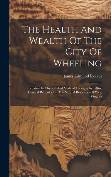 Produktbild: The Health And Wealth Of The City Of Wheeling: Including Its Physical And Medical Topography: Also, General Remarks On The Natural Resources Of West V