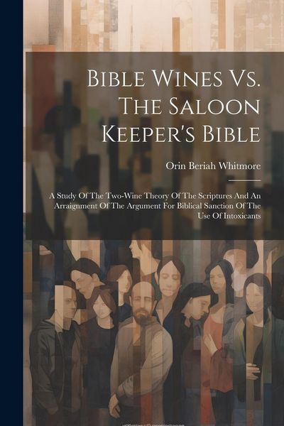 Produktbild: Bible Wines Vs. The Saloon Keeper's Bible: A Study Of The Two-wine Theory Of The Scriptures And An Arraignment Of The Argument For Biblical Sanction O