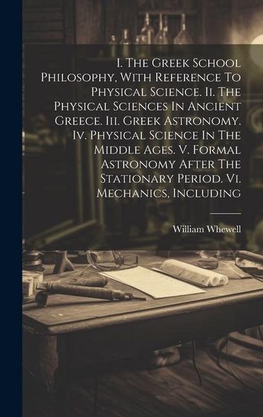 Produktbild: I. The Greek School Philosophy, With Reference To Physical Science. Ii. The Physical Sciences In Ancient Greece. Iii. Greek Astronomy. Iv. Physical Sc