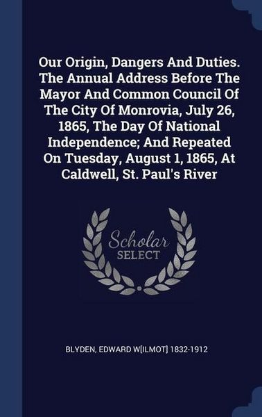 Produktbild: Our Origin, Dangers And Duties. The Annual Address Before The Mayor And Common Council Of The City Of Monrovia, July 26, 1865, The Day Of National Ind
