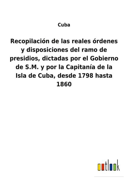 Produktbild: Recopilaci&oacute;n de las reales &oacute;rdenes y disposiciones del ramo de presidios, dictadas por el Gobierno de S.M. y por la Capitan&iacute;a de la Isla de Cuba, desd