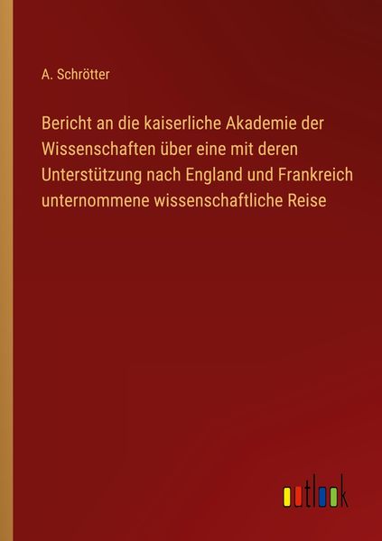 Produktbild: Bericht an die kaiserliche Akademie der Wissenschaften &uuml;ber eine mit deren Unterst&uuml;tzung nach England und Frankreich unternommene wissenschaftliche Re