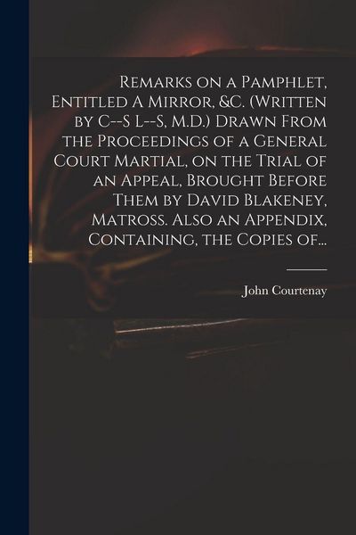 Produktbild: Remarks on a Pamphlet, Entitled A Mirror, &c. (Written by C--s L--s, M.D.) Drawn From the Proceedings of a General Court Martial, on the Trial of an Appeal, Brought Before Them by David Blakeney, Matross. Also an Appendix, Containing, the Copies Of...