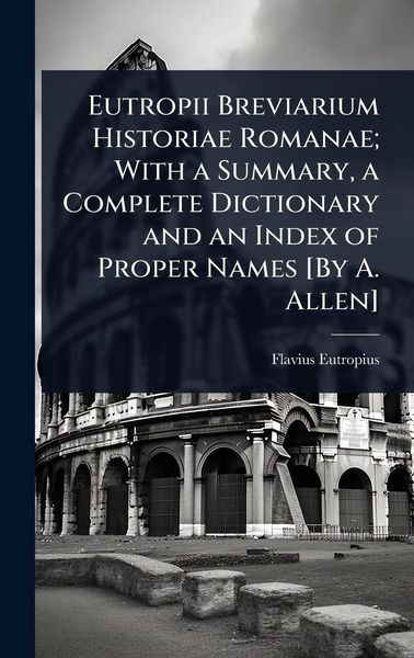 Produktbild: Eutropii Breviarium Historiae Romanae; With a Summary, a Complete Dictionary and an Index of Proper Names [By A. Allen]