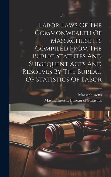 Produktbild: Labor Laws Of The Commonwealth Of Massachusetts Compiled From The Public Statutes And Subsequent Acts And Resolves By The Bureau Of Statistics Of Labo