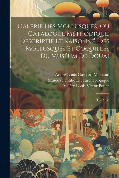 Produktbild: Galerie des mollusques, ou Catalogue m&eacute;thodique, descriptif et raisonn&eacute;, des mollusques et coquilles du mus&eacute;um de Douai