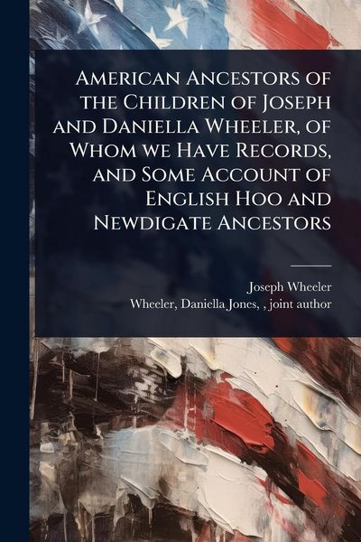 Produktbild: American Ancestors of the Children of Joseph and Daniella Wheeler, of Whom we Have Records, and Some Account of English Hoo and Newdigate Ancestors