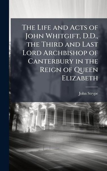 Produktbild: The Life and Acts of John Whitgift, D.D., the Third and Last Lord Archbishop of Canterbury in the Reign of Queen Elizabeth