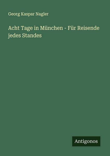 Acht Tage in München - Für Reisende jedes Standes, Taschenbuch von Georg Kaspar Nagler, Antigonos Verlag, 9783563548813