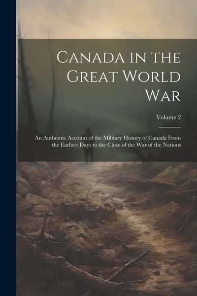 Produktbild: Canada in the Great World War: An Authentic Account of the Military History of Canada From the Earliest Days to the Close of the war of the Nations;