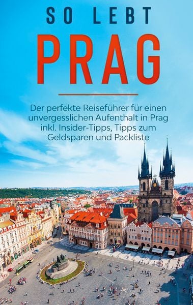 So lebt Prag: Der perfekte Reiseführer für einen unvergesslichen Aufenthalt in Prag inkl. Insider-Tipps, Tipps zum Geldsparen und Packliste,