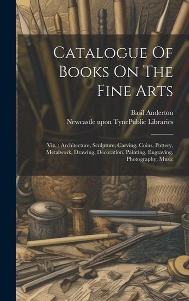 Produktbild: Catalogue Of Books On The Fine Arts: Viz.: Architecture, Sculpture, Carving, Coins, Pottery, Metalwork, Drawing, Decoration, Painting, Engraving, Phot