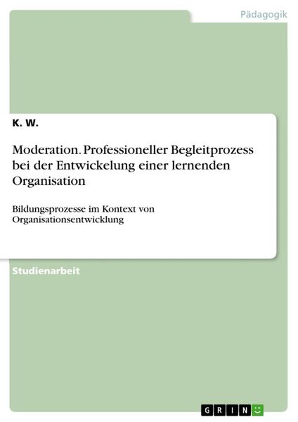 Moderation. Professioneller Begleitprozess bei der Entwickelung einer lernenden Organisation, Taschenbuch von K. W., GRIN, 9783668797864