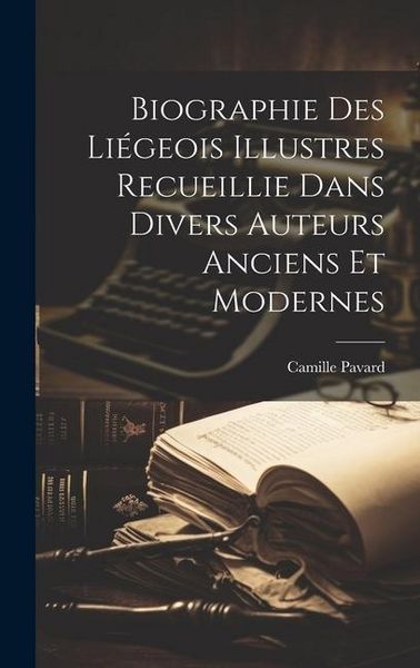 Produktbild: Biographie Des Li&eacute;geois Illustres Recueillie Dans Divers Auteurs Anciens Et Modernes