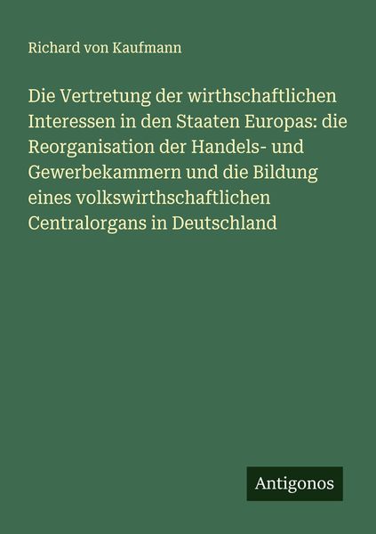 Produktbild: Die Vertretung der wirthschaftlichen Interessen in den Staaten Europas: die Reorganisation der Handels- und Gewerbekammern und die Bildung eines volkswirthschaftlichen Centralorgans in Deutschland