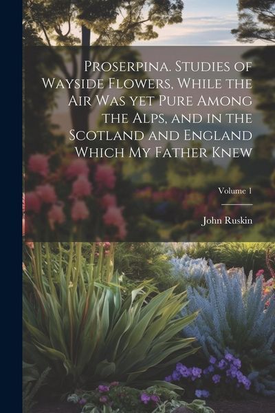 Produktbild: Proserpina. Studies of Wayside Flowers, While the air was yet Pure Among the Alps, and in the Scotland and England Which my Father Knew; Volume 1