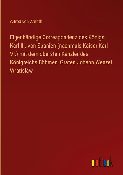 Produktbild: Eigenh&auml;ndige Correspondenz des K&ouml;nigs Karl III. von Spanien (nachmals Kaiser Karl VI.) mit dem obersten Kanzler des K&ouml;nigreichs B&ouml;hmen, Grafen Johann Wenzel Wratislaw
